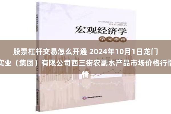 股票杠杆交易怎么开通 2024年10月1日龙门实业（集团）有限公司西三街农副水产品市场价格行情