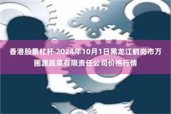 香港股票杠杆 2024年10月1日黑龙江鹤岗市万圃源蔬菜有限责任公司价格行情