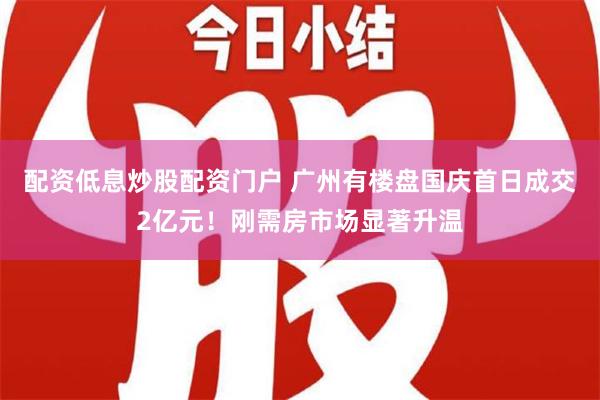 配资低息炒股配资门户 广州有楼盘国庆首日成交2亿元！刚需房市场显著升温