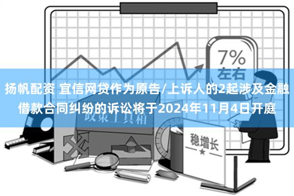 扬帆配资 宜信网贷作为原告/上诉人的2起涉及金融借款合同纠纷的诉讼将于2024年11月4日开庭