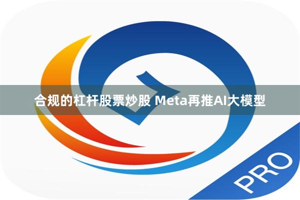 合规的杠杆股票炒股 Meta再推AI大模型