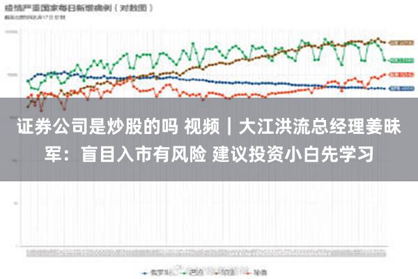 证券公司是炒股的吗 视频｜大江洪流总经理姜昧军：盲目入市有风险 建议投资小白先学习