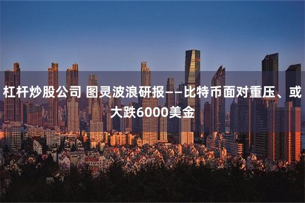 杠杆炒股公司 图灵波浪研报——比特币面对重压、或大跌6000美金