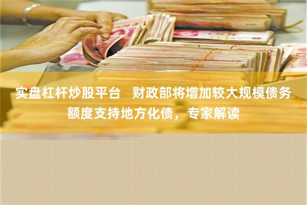 实盘杠杆炒股平台   财政部将增加较大规模债务额度支持地方化债，专家解读