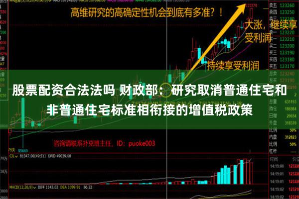 股票配资合法法吗 财政部：研究取消普通住宅和非普通住宅标准相衔接的增值税政策