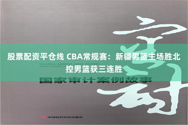 股票配资平仓线 CBA常规赛：新疆男篮主场胜北控男篮获三连胜