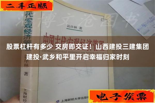 股票杠杆有多少 交房即交证！山西建投三建集团建投·武乡和平里开启幸福归家时刻