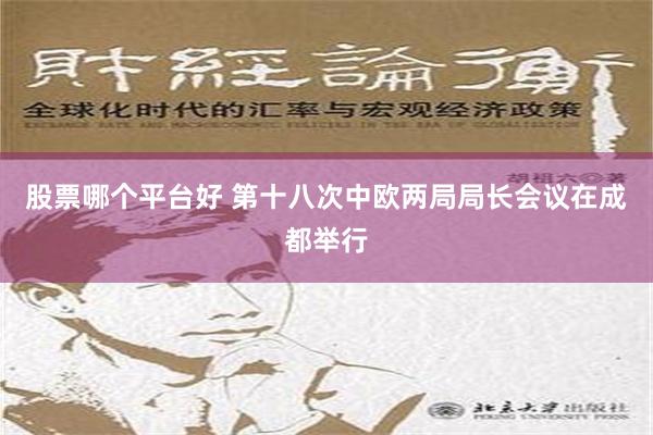 股票哪个平台好 第十八次中欧两局局长会议在成都举行