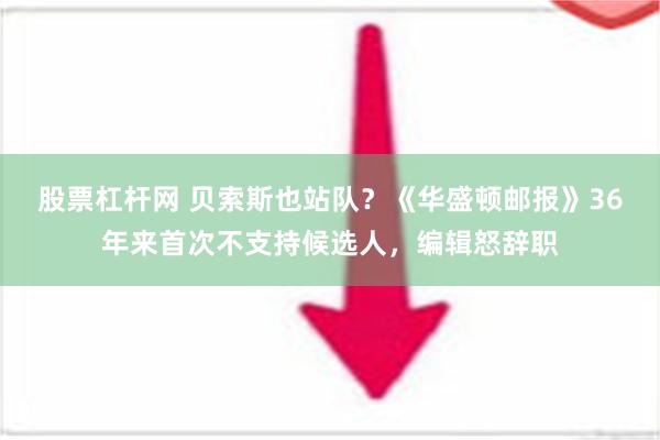 股票杠杆网 贝索斯也站队？《华盛顿邮报》36年来首次不支持候选人，编辑怒辞职