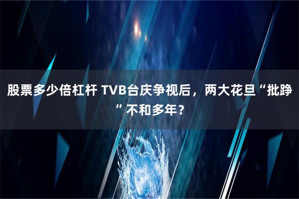 股票多少倍杠杆 TVB台庆争视后，两大花旦“批踭”不和多年？