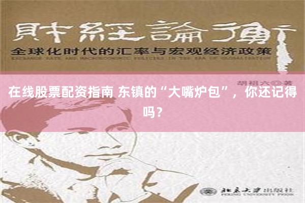 在线股票配资指南 东镇的“大嘴炉包”，你还记得吗？