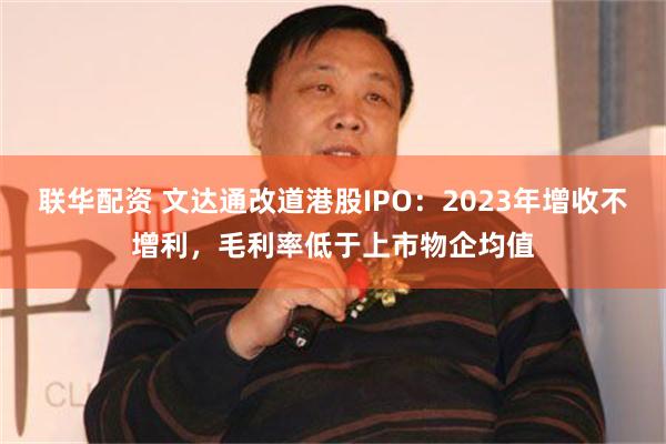 联华配资 文达通改道港股IPO：2023年增收不增利，毛利率低于上市物企均值