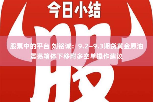 股票中的平台 刘铭诚：9.2—9.3期货黄金原油震荡箱体下移附多空单操作建议