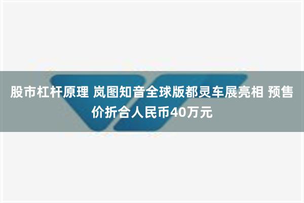 股市杠杆原理 岚图知音全球版都灵车展亮相 预售价折合人民币40万元