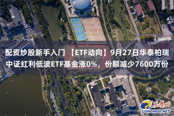 配资炒股新手入门 【ETF动向】9月27日华泰柏瑞中证红利低波ETF基金涨0%，份额减少7600万份