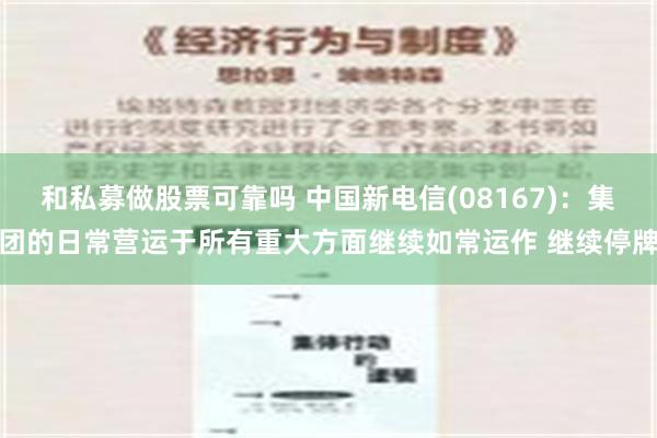 和私募做股票可靠吗 中国新电信(08167)：集团的日常营运于所有重大方面继续如常运作 继续停牌