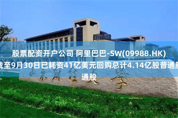 股票配资开户公司 阿里巴巴-SW(09988.HK)截至9月30日已耗资41亿美元回购总计4.14亿股普通股