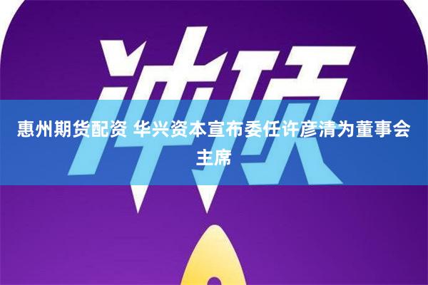 惠州期货配资 华兴资本宣布委任许彦清为董事会主席