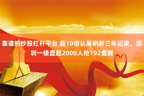 靠谱的炒股杠杆平台 超10倍认筹刷新三年记录，深圳一楼盘超2000人抢192套房