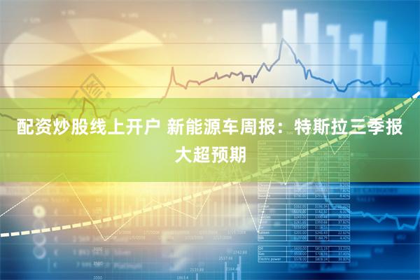 配资炒股线上开户 新能源车周报：特斯拉三季报大超预期