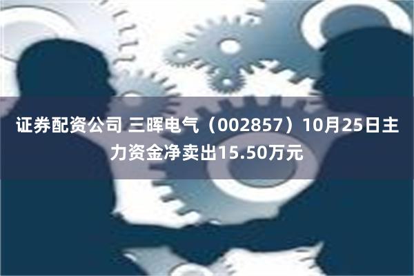 证券配资公司 三晖电气（002857）10月25日主力资金净卖出15.50万元