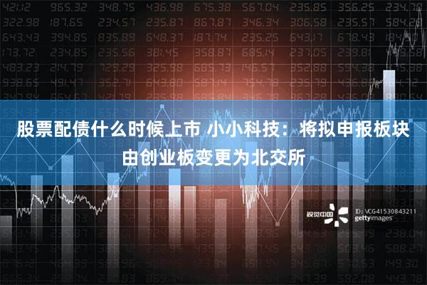 股票配债什么时候上市 小小科技：将拟申报板块由创业板变更为北交所