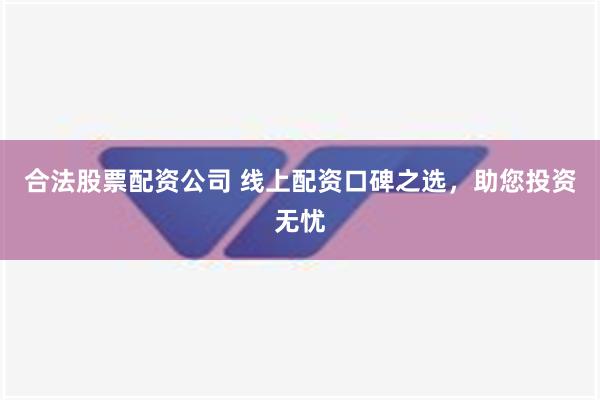 合法股票配资公司 线上配资口碑之选，助您投资无忧