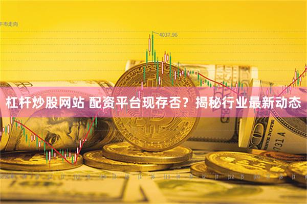 杠杆炒股网站 配资平台现存否？揭秘行业最新动态