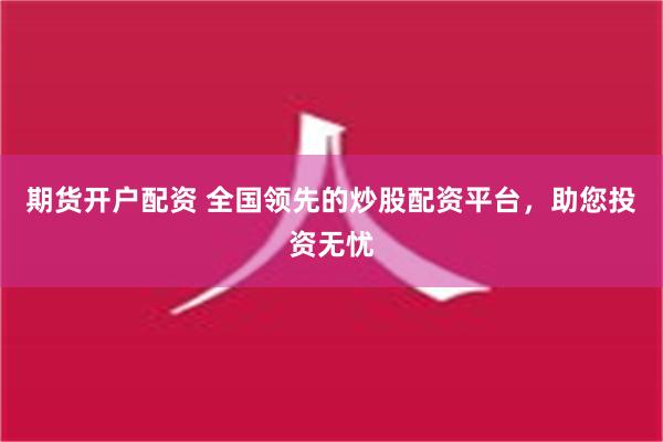 期货开户配资 全国领先的炒股配资平台，助您投资无忧