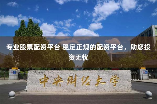 专业股票配资平台 稳定正规的配资平台，助您投资无忧