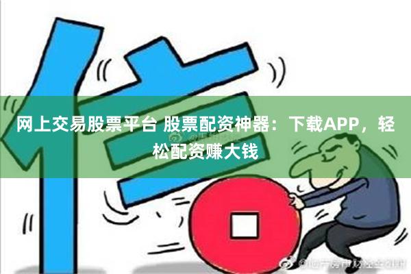 网上交易股票平台 股票配资神器：下载APP，轻松配资赚大钱