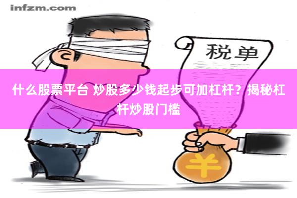 什么股票平台 炒股多少钱起步可加杠杆？揭秘杠杆炒股门槛