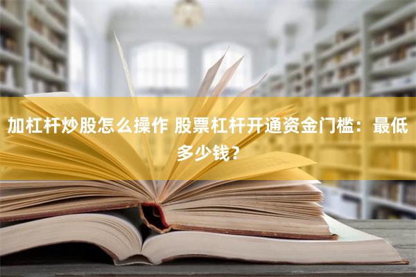 加杠杆炒股怎么操作 股票杠杆开通资金门槛：最低多少钱？