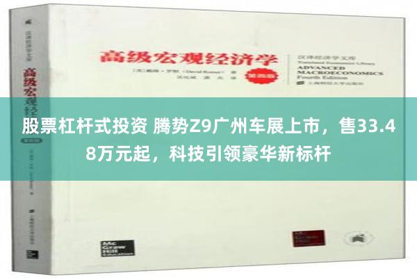 股票杠杆式投资 腾势Z9广州车展上市，售33.48万元起，科技引领豪华新标杆