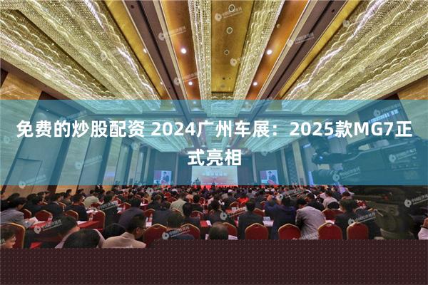 免费的炒股配资 2024广州车展：2025款MG7正式亮相