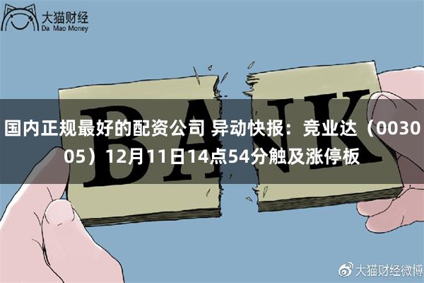 国内正规最好的配资公司 异动快报：竞业达（003005）12月11日14点54分触及涨停板