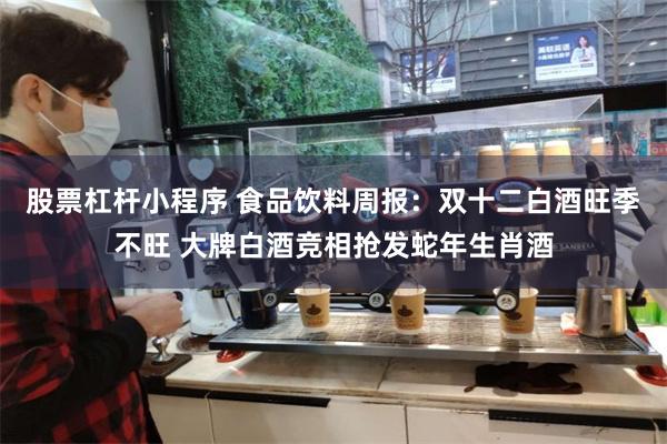 股票杠杆小程序 食品饮料周报：双十二白酒旺季不旺 大牌白酒竞相抢发蛇年生肖酒