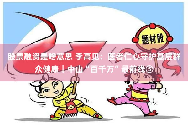 股票融资是啥意思 李高见：医者仁心守护基层群众健康｜中山“百千万”最前线⑤