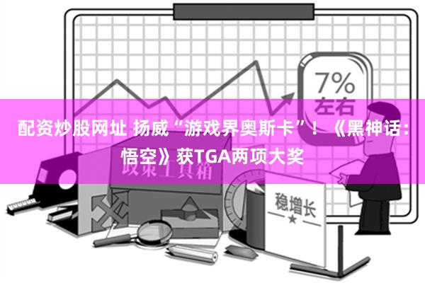 配资炒股网址 扬威“游戏界奥斯卡”！《黑神话：悟空》获TGA两项大奖