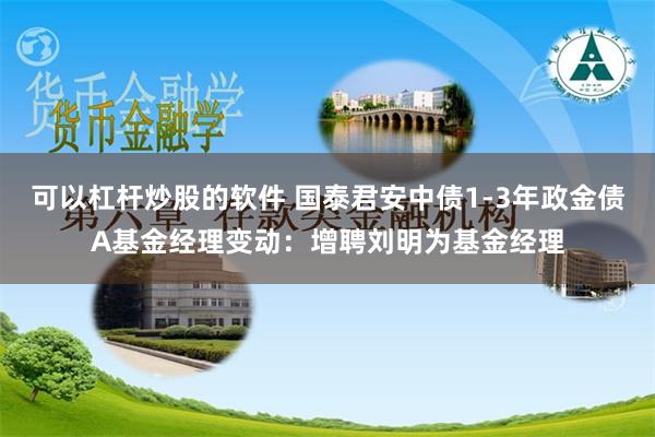 可以杠杆炒股的软件 国泰君安中债1-3年政金债A基金经理变动：增聘刘明为基金经理