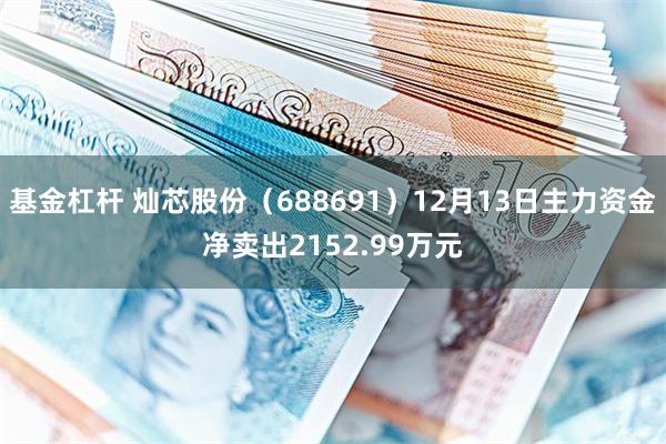 基金杠杆 灿芯股份（688691）12月13日主力资金净卖出2152.99万元