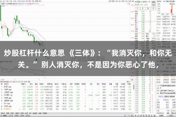 炒股杠杆什么意思 《三体》：“我消灭你，和你无关。” 别人消灭你，不是因为你恶心了他，