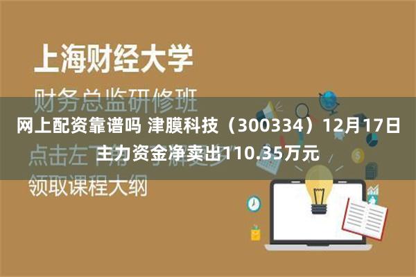 网上配资靠谱吗 津膜科技（300334）12月17日主力资金净卖出110.35万元