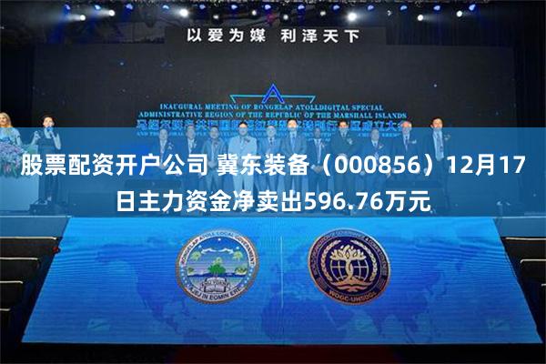 股票配资开户公司 冀东装备（000856）12月17日主力资金净卖出596.76万元