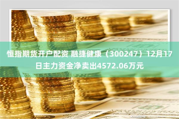 恒指期货开户配资 融捷健康（300247）12月17日主力资金净卖出4572.06万元