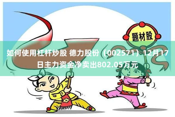 如何使用杠杆炒股 德力股份（002571）12月17日主力资金净卖出802.05万元