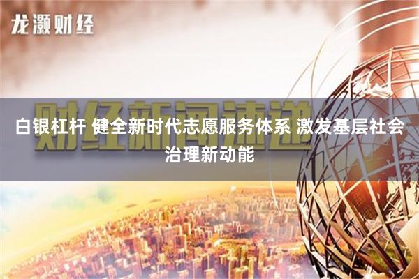 白银杠杆 健全新时代志愿服务体系 激发基层社会治理新动能