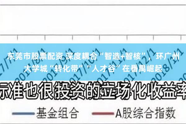 东莞市股票配资 深度耦合“智造+智核”，环广州大学城“转化带”“人才谷”在番禺崛起