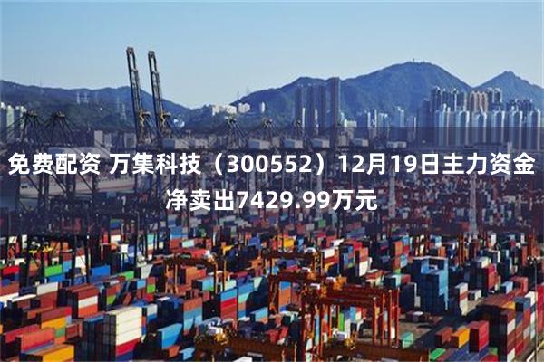 免费配资 万集科技（300552）12月19日主力资金净卖出7429.99万元