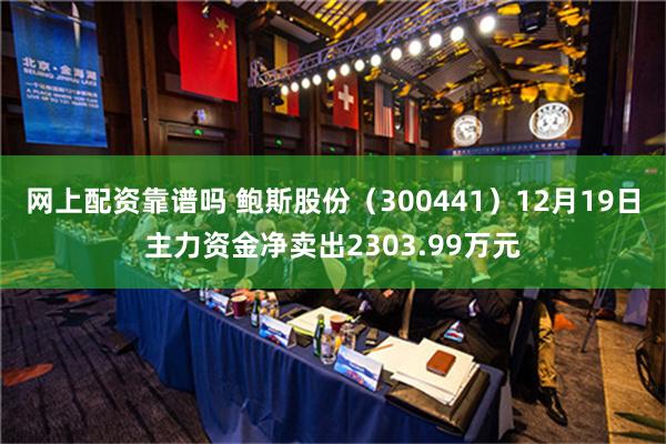 网上配资靠谱吗 鲍斯股份（300441）12月19日主力资金净卖出2303.99万元